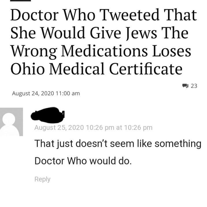 Doctor Who Tweeted That She Would Give Jews The Wrong Medications Loses Ohio Medical Certificate August 24, 2020 11:00 am 23 August 25, 2020 10:26 pm at 10:26 pm That just doesn't seem like something Doctor Who would do. Reply