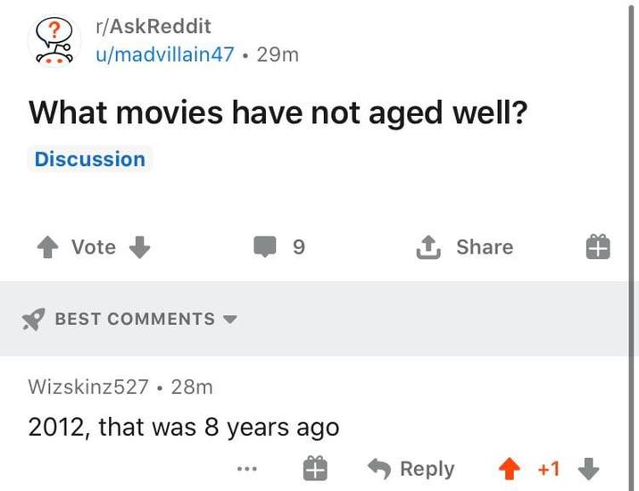 ? r/AskReddit u/madvillain47 • 29m What movies have not aged well? Discussion Vote BEST COMMENTS 9 ↑ Share Wizskinz527 • 28m 2012, that was 8 years ago Reply +1