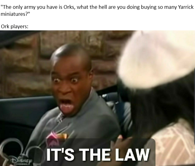 "The only army you have is Orks, what the hell are you doing buying so many Yarrick miniatures?" Ork players: IT'S THE LAW DISNEY