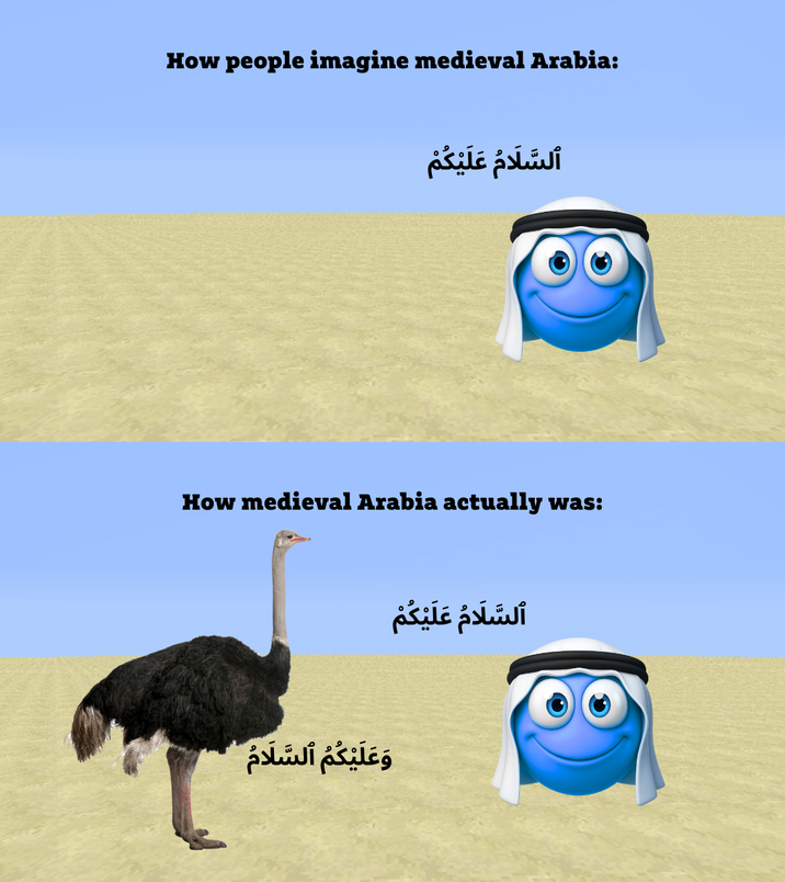 How people imagine medieval Arabia: السَّلَامُ عَلَيْكُمْ How medieval Arabia actually was: السَّلَامُ عَلَيْكُمْ وَعَلَيْكُمُ السَّلَامُ