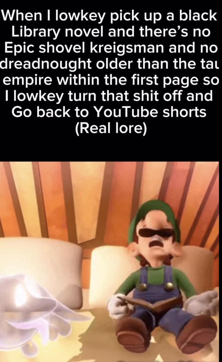 When I lowkey pick up a black Library novel and there's no Epic shovel kreigsman and no dreadnought older than the taɩ empire within the first page so I lowkey turn that s--- off and Go back to YouTube shorts (Real lore)