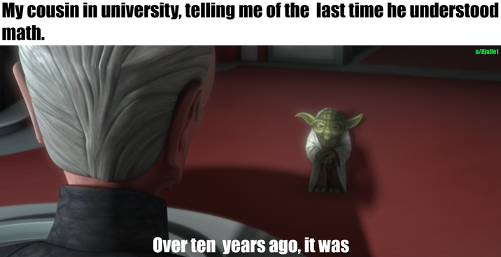 My cousin in university, telling me of the last time he understood math. Over ten years ago, it was u/Hjalle1