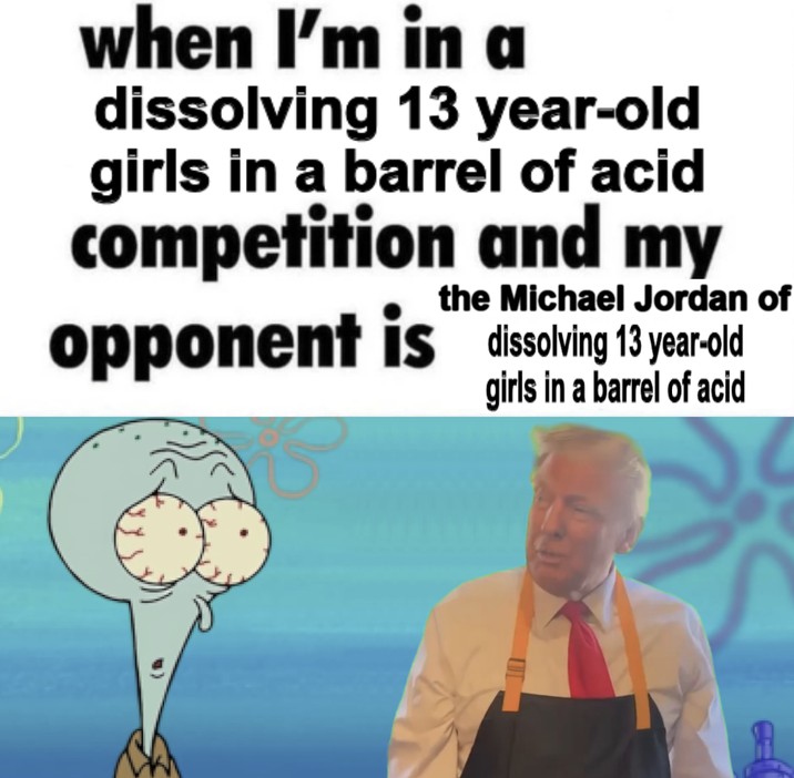 when I'm in a dissolving 13 year-old girls in a barrel of acid competition and my the Michael Jordan of opponent is dissolving 13 year-old girls in a barrel of acid