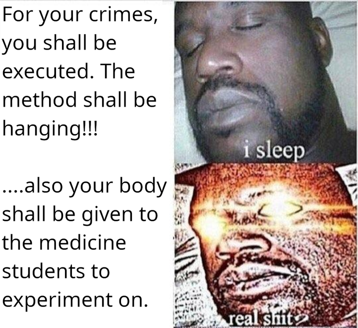 For your crimes, you shall be executed. The method shall be hanging!!! ....also your body shall be given to the medicine students to experiment on. i sleep real s---