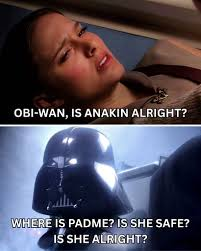 OBI-WAN, IS ANAKIN ALRIGHT? WHERE IS PADME? IS SHE SAFE? IS SHE ALRIGHT?