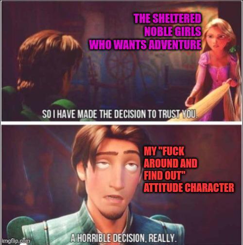 THE SHELTERED NOBLE GIRLS WHO WANTS ADVENTURE SO I HAVE MADE THE DECISION TO TRUST YOU MY "F--- AROUND AND FIND OUT" ATTITUDE CHARACTER imgflip.com A HORRIBLE DECISION, REALLY.