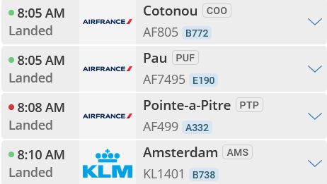 ⚫ 8:05 AM Landed AIRFRANCE/ 8:05 AM AIRFRANCE Landed 8:08 AM Cotonou coo AF805 B772 Pau PUF AF7495 E190 Pointe-a-Pitre PTP AIRFRANCE/ Landed AF499 A332 8:10 AM Amsterdam AMS Landed KLM KL1401 B738