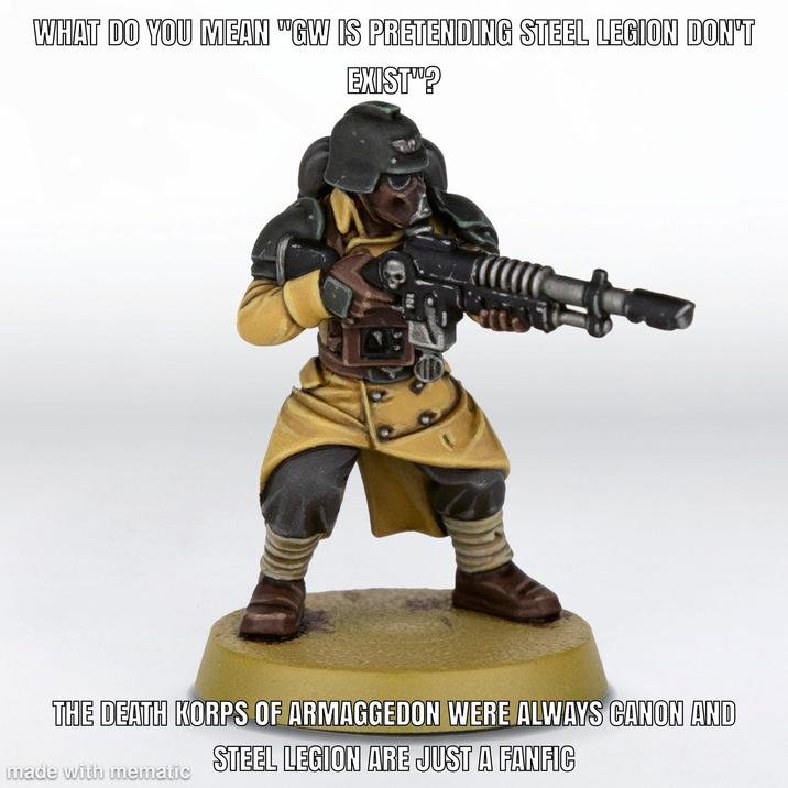 WHAT DO YOU MEAN "GW IS PRETENDING STEEL LEGION DON'T EXIST? THE DEATH KORPS OF ARMAGGEDON WERE ALWAYS CANON AND STEEL LEGION ARE JUST A FANFIC made with mematic
