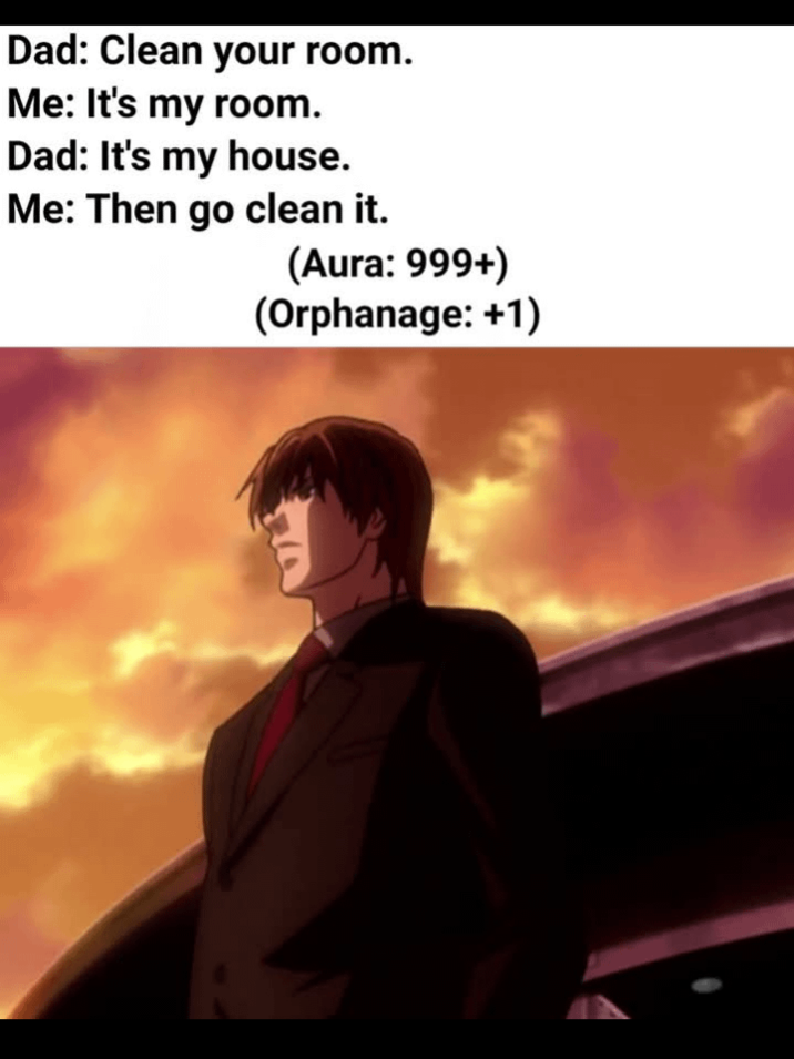Dad: Clean your room. Me: It's my room. Dad: It's my house. Me: Then go clean it. (Aura: 999+) (Orphanage: +1)