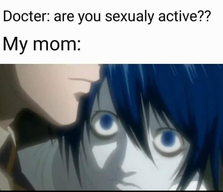 Docter: are you sexualy active?? My mom: