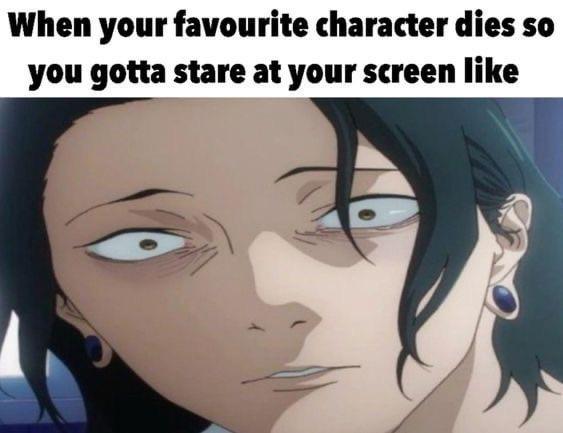 When your favourite character dies so you gotta stare at your screen like
