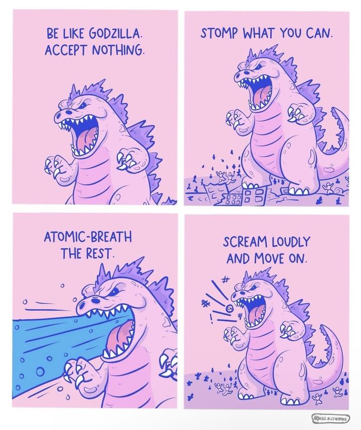 BE LIKE GODZILLA. ACCEPT NOTHING. STOMP WHAT YOU CAN. 600 ATOMIC-BREATH THE REST. SCREAM LOUDLY AND MOVE ON. @jess.a.creates