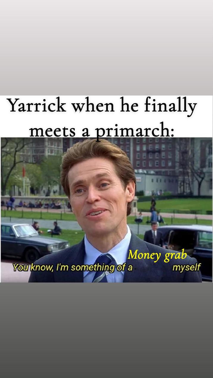 Yarrick when he finally meets a primarch: ERCE Money grab You know, I'm something of a myself