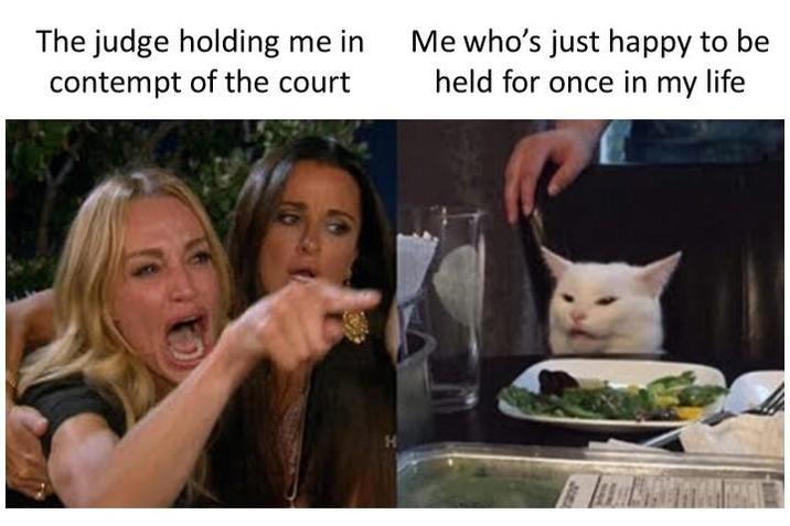 The judge holding me in contempt of the court Me who's just happy to be held for once in my life