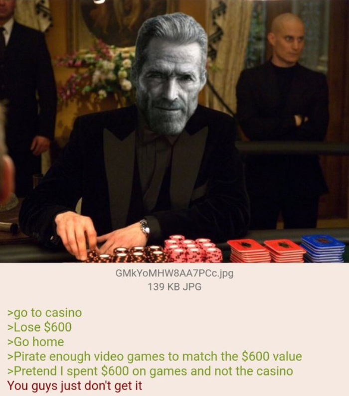 >go to casino >Lose $600 >Go home GMKYOMHW8AA7PCc.jpg 139 KB JPG >Pirate enough video games to match the $600 value >Pretend I spent $600 on games and not the casino You guys just don't get it