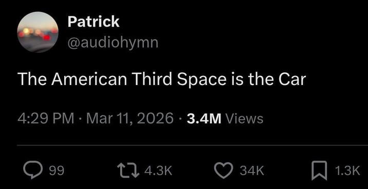 Patrick @audiohymn The American Third Space is the Car 4:29 PM · Mar 11, 2026 3.4M Views > 99 4.3K 34K 1.3K