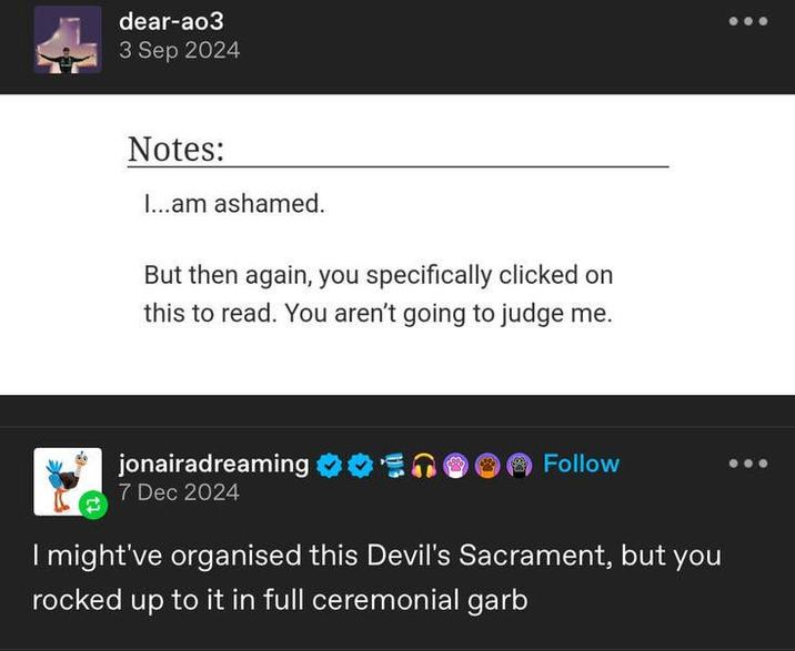 dear-ao3 3 Sep 2024 Notes: I...am ashamed. But then again, you specifically clicked on this to read. You aren't going to judge me. jonairadreaming ** Follow 7 Dec 2024 I might've organised this Devil's Sacrament, but you rocked up to it in full ceremonial garb