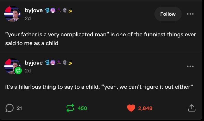 byjove 2d Follow "your father is a very complicated man" is one of the funniest things ever said to me as a child byjove 2d it's a hilarious thing to say to a child, "yeah, we can't figure it out either" D 21 450 2,848