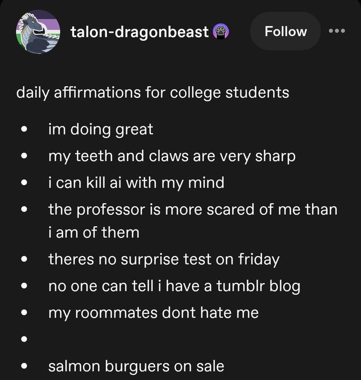 talon-dragonbeast Follow daily affirmations for college students im doing great my teeth and claws are very sharp i can kill ai with my mind the professor is more scared of me than i am of them theres no surprise test on friday no one can tell i have a tumblr blog my roommates dont hate me salmon burguers on sale