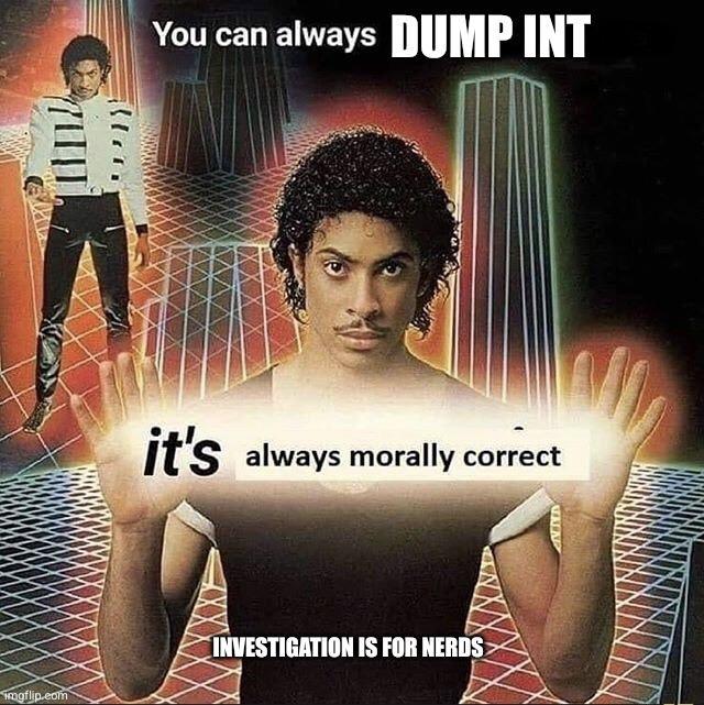imgflip.com You can always DUMP INT it's always morally correct INVESTIGATION IS FOR NERDS NHA