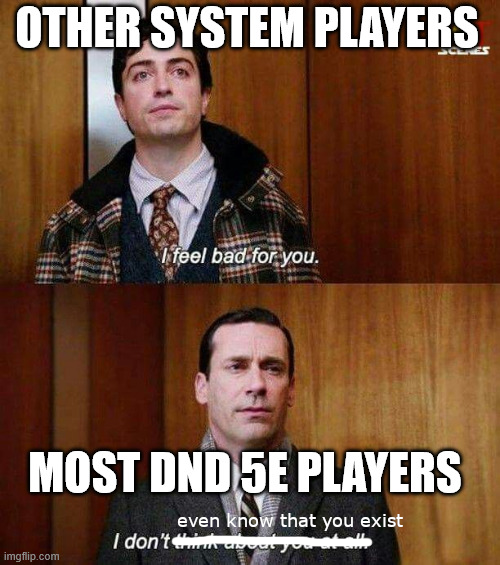 OTHER SYSTEM PLAYERS I feel bad for you. MOST DND 5E PLAYERS even know that you exist I don't think abou imgflip.com CES