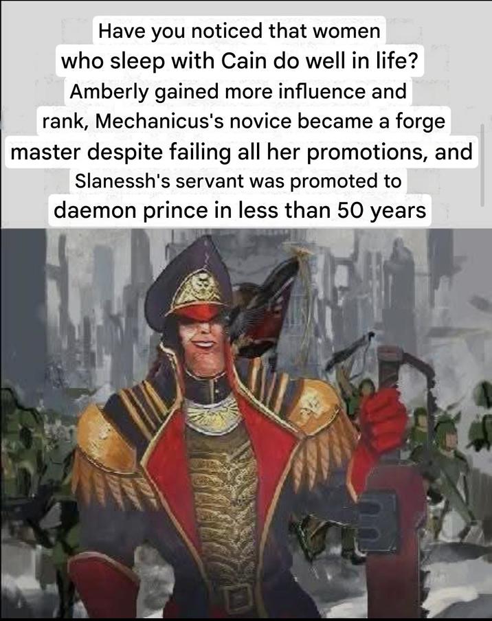 Have you noticed that women who sleep with Cain do well in life? Amberly gained more influence and rank, Mechanicus's novice became a forge master despite failing all her promotions, and Slanessh's servant was promoted to daemon prince in less than 50 years