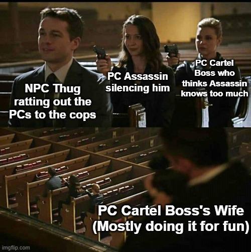 NPC Thug ratting out the PCs to the cops imgflip.com PC Assassin silencing him PC Cartel Boss who thinks Assassin knows too much PC Cartel Boss's Wife (Mostly doing it for fun)