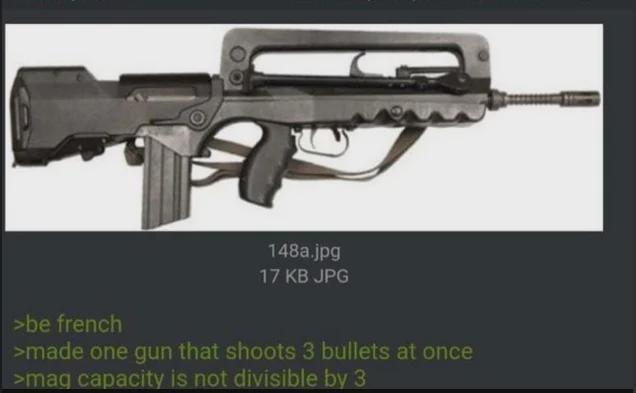 148a.jpg 17 KB JPG >be french >made one gun that shoots 3 bullets at once >mag capacity is not divisible by 3