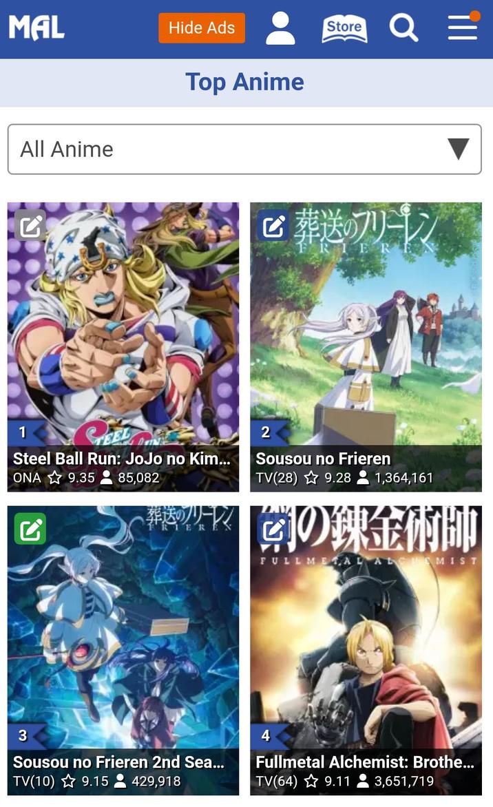 MAL Hide Ads All Anime Top Anime 1 CEEL Steel Ball Run: JoJo no Kim... ONA 9.35 85,082 Store Q ≡ C 葬送のフリーレン FRIER 2 Sousou no Frieren TV(28) ☆9.28 1,364,161 RIEREN 菌の錬金術師 FULLMETAL ALCHEMIST 3 Sousou no Frieren 2nd Sea... TV(10) 9.15429,918 4 Fullmetal Alchemist: Brothe... TV(64) 9.113,651,719