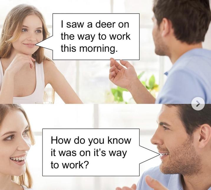 I saw a deer on the way to work this morning. How do you know it was on it's way to work?