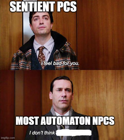 SENTIENT PCS imgflip.com I feel bad for you. MOST AUTOMATON NPCS I don't think