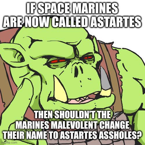 IF SPACE MARINES ARE NOW CALLED ASTARTES THEN SHOULDN'T THE MARINES MALEVOLENT CHANGE THEIR NAME TO ASTARTES ASSHOLES? imgflip.com