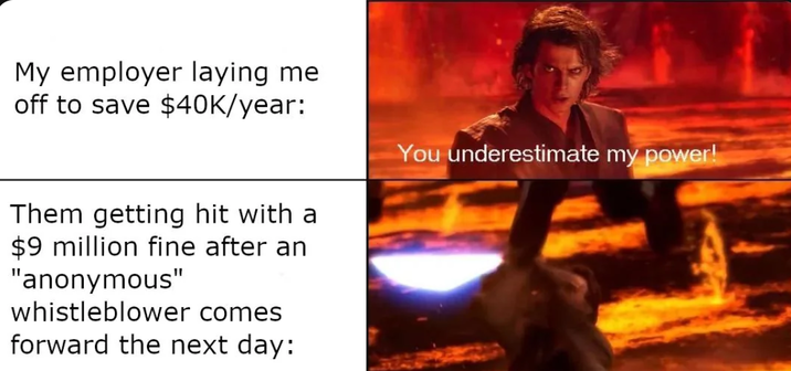 My employer laying me off to save $40K/year: Them getting hit with a $9 million fine after an "anonymous" whistleblower comes forward the next day: You underestimate my power!