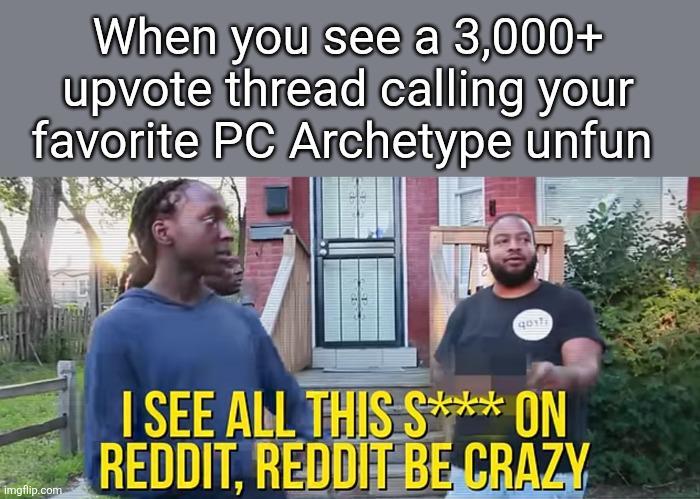 When you see a 3,000+ upvote thread calling your favorite PC Archetype unfun qost imgflip.com I SEE ALL THIS S*** ON REDDIT, REDDIT BE CRAZY