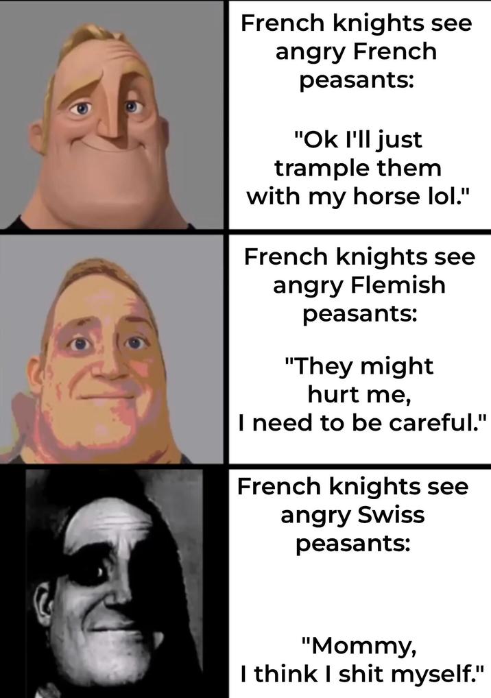 French knights see angry French peasants: "Ok I'll just trample them with my horse lol." French knights see angry Flemish peasants: "They might hurt me, I need to be careful." French knights see angry Swiss peasants: "Mommy, I think I s--- myself."
