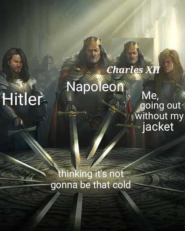 Hitler Charles XII Napoleon Me, going out without my jacket thinking it's not gonna be that cold