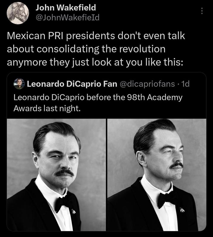 John Wakefield @JohnWakefield Mexican PRI presidents don't even talk about consolidating the revolution anymore they just look at you like this: Leonardo DiCaprio Fan @dicapriofans . 1d Leonardo DiCaprio before the 98th Academy Awards last night.