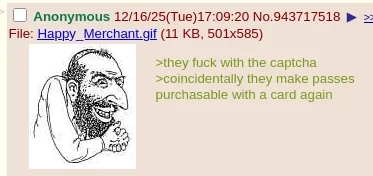 12/16/25(Tue)17:09:20 No.943717518 >= Anonymous File: Happy_Merchant.gif (11 KB, 501x585) >they f--- with the captcha >coincidentally they make passes purchasable with a card again