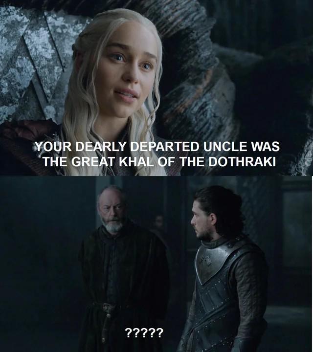 YOUR DEARLY DEPARTED UNCLE WAS THE GREAT KHAL OF THE DOTHRAKI ?????