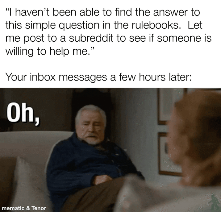 "I haven't been able to find the answer to this simple question in the rulebooks. Let me post to a subreddit to see if someone is willing to help me." Your inbox messages a few hours later: Oh, mematic & Tenor