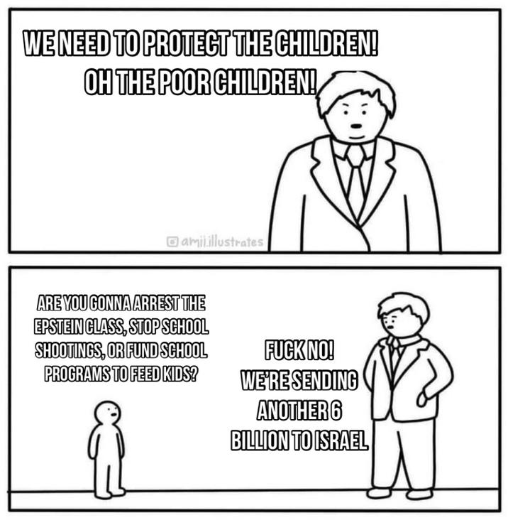 WE NEED TO PROTECT THE CHILDREN! OH THE POOR CHILDREN! amil.illustrates ARE YOU GONNA ARREST THE EPSTEIN CLASS, STOP SCHOOL SHOOTINGS, OR FUND SCHOOL PROGRAMS TO FEED KIDS? F--- NO! WE'RE SENDING ANOTHER 6 BILLION TO ISRAEL