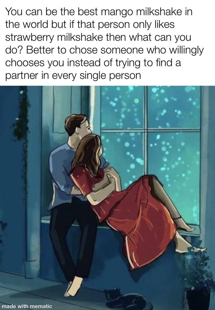 You can be the best mango milkshake in the world but if that person only likes strawberry milkshake then what can you do? Better to chose someone who willingly chooses you instead of trying to find a partner in every single person made with mematic