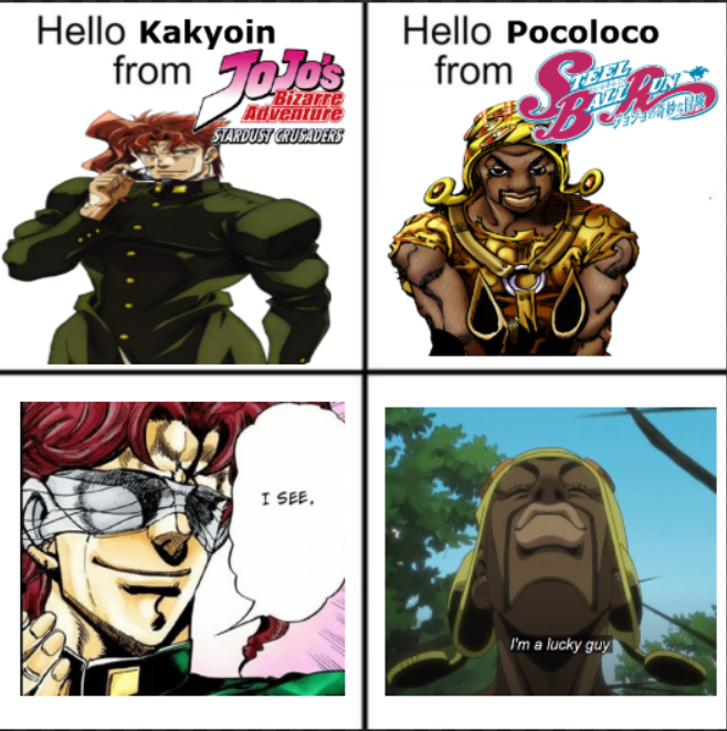 Hello Kakyoin from JoJo's Bizarre Adventure STARDUST CRUSADERS I SEE. Hello Pocoloco from STEEL DUN I'm a lucky guy
