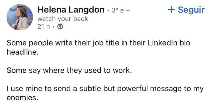 Helena Langdon . 3° e + + Seguir watch your back 21h. Some people write their job title in their Linkedin bio headline. Some say where they used to work. I use mine to send a subtle but powerful message to my enemies.