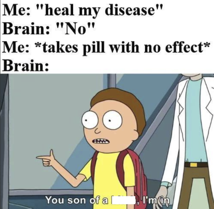 Me: "heal my disease" Brain: "No" Me: *takes pill with no effect* Brain: You son of a l I'm in
