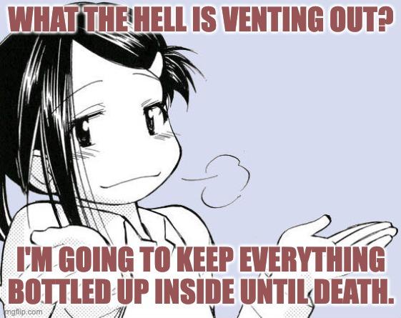 WHAT THE HELL IS VENTING OUT? I'M GOING TO KEEP EVERYTHING BOTTLED UP INSIDE UNTIL DEATH. mgflip.com
