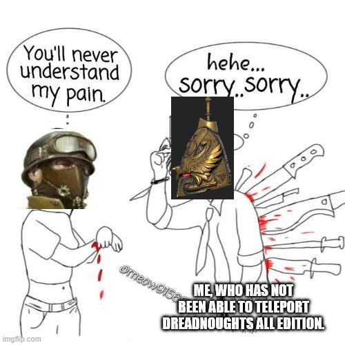 You'll never understand my pain. hehe... sorry sorry.. imgflip.com ME WHO HAS NOT BEEN ABLE TO TELEPORT DREADNOUGHTS ALL EDITION. Orneow9158