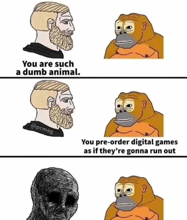 You are such a dumb animal. f Jopemag You pre-order digital games as if they're gonna run out