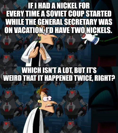 IF I HAD A NICKEL FOR EVERY TIME A SOVIET COUP STARTED WHILE THE GENERAL SECRETARY WAS ON VACATION, I'D HAVE TWO NICKELS. WHICH ISN'T A LOT, BUT IT'S WEIRD THAT IT HAPPENED TWICE, RIGHT? wall