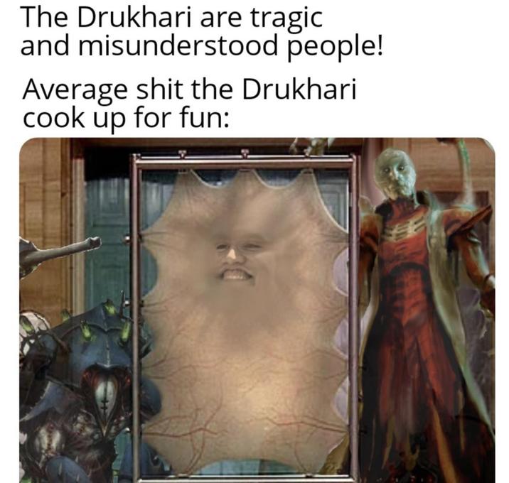 The Drukhari are tragic and misunderstood people! Average s--- the Drukhari cook up for fun:
